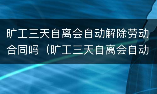 旷工三天自离会自动解除劳动合同吗（旷工三天自离会自动解除劳动合同吗怎么赔偿）