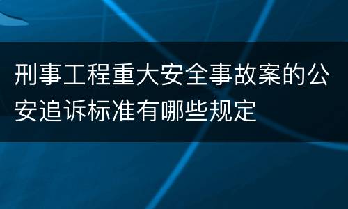 刑事工程重大安全事故案的公安追诉标准有哪些规定