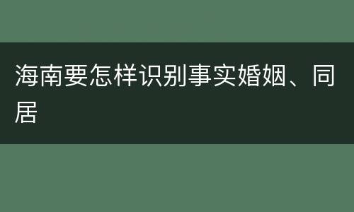 海南要怎样识别事实婚姻、同居
