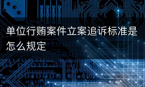 单位行贿案件立案追诉标准是怎么规定