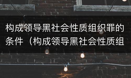 构成领导黑社会性质组织罪的条件（构成领导黑社会性质组织罪的条件是什么）