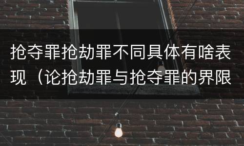 抢夺罪抢劫罪不同具体有啥表现（论抢劫罪与抢夺罪的界限）