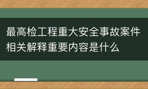 最高检工程重大安全事故案件相关解释重要内容是什么