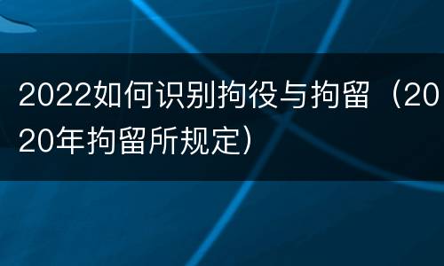 2022如何识别拘役与拘留（2020年拘留所规定）