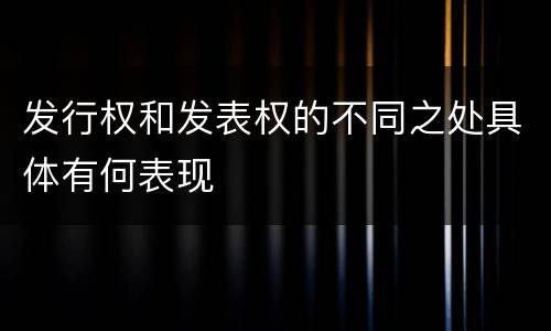 发行权和发表权的不同之处具体有何表现