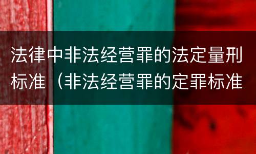 法律中非法经营罪的法定量刑标准（非法经营罪的定罪标准）