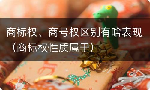 商标权、商号权区别有啥表现（商标权性质属于）