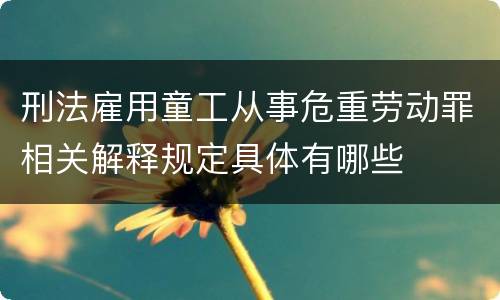 刑法雇用童工从事危重劳动罪相关解释规定具体有哪些