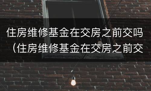 住房维修基金在交房之前交吗（住房维修基金在交房之前交吗怎么交）