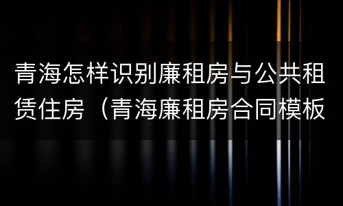 青海怎样识别廉租房与公共租赁住房（青海廉租房合同模板）