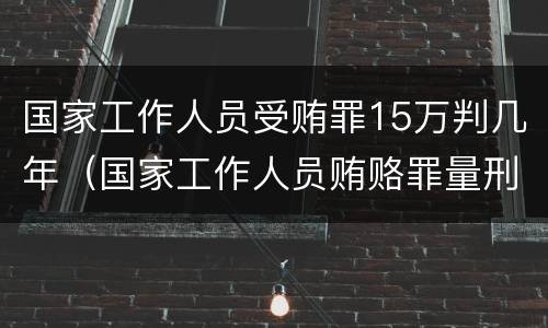 国家工作人员受贿罪15万判几年（国家工作人员贿赂罪量刑标准）