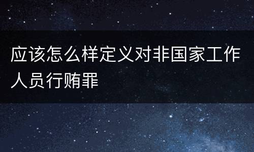 应该怎么样定义对非国家工作人员行贿罪
