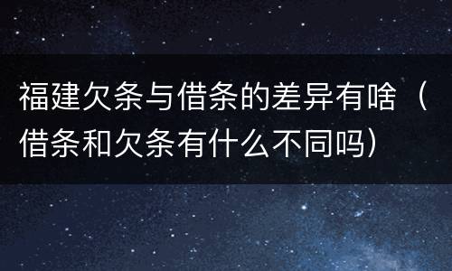福建欠条与借条的差异有啥（借条和欠条有什么不同吗）