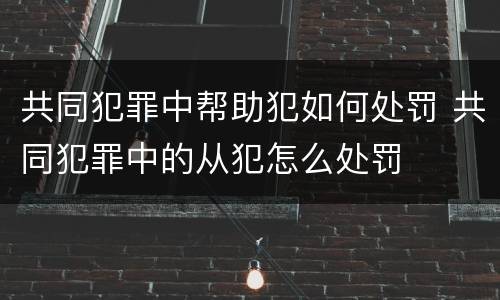 共同犯罪中帮助犯如何处罚 共同犯罪中的从犯怎么处罚