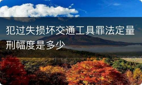 犯过失损坏交通工具罪法定量刑幅度是多少