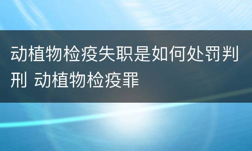动植物检疫失职是如何处罚判刑 动植物检疫罪
