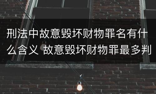 刑法中故意毁坏财物罪名有什么含义 故意毁坏财物罪最多判多少年有期徒刑?