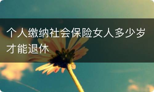 个人缴纳社会保险女人多少岁才能退休
