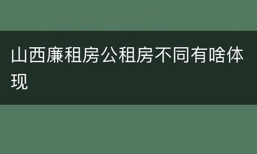 山西廉租房公租房不同有啥体现