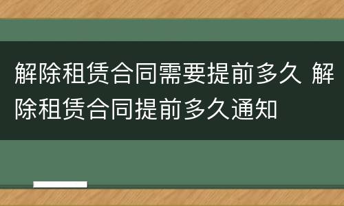 解除租赁合同需要提前多久 解除租赁合同提前多久通知