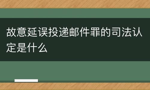 故意延误投递邮件罪的司法认定是什么