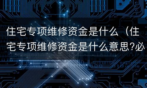 住宅专项维修资金是什么（住宅专项维修资金是什么意思?必须交吗?）