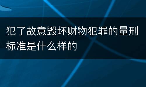 犯了故意毁坏财物犯罪的量刑标准是什么样的
