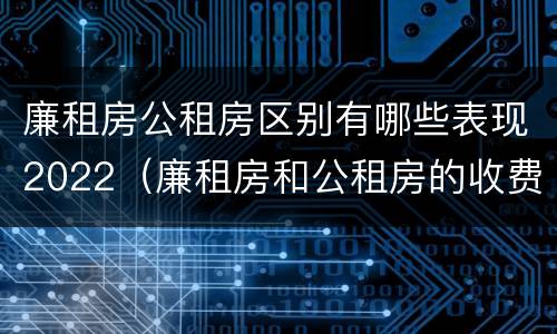 廉租房公租房区别有哪些表现2022（廉租房和公租房的收费标准）