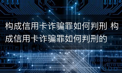 构成信用卡诈骗罪如何判刑 构成信用卡诈骗罪如何判刑的