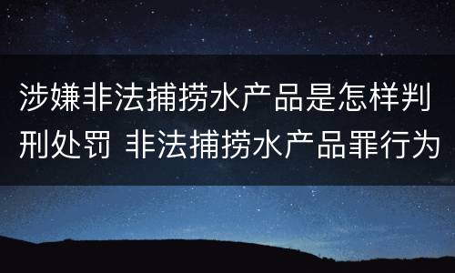 涉嫌非法捕捞水产品是怎样判刑处罚 非法捕捞水产品罪行为犯