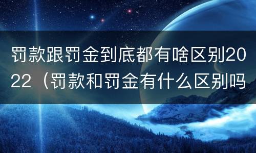 罚款跟罚金到底都有啥区别2022（罚款和罚金有什么区别吗）