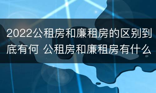 2022公租房和廉租房的区别到底有何 公租房和廉租房有什么区别?用户可以住一辈子吗?