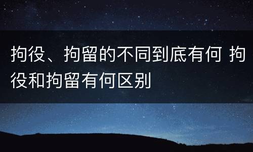 拘役、拘留的不同到底有何 拘役和拘留有何区别