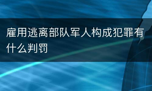 雇用逃离部队军人构成犯罪有什么判罚