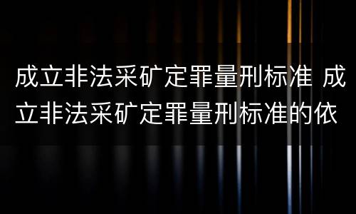 成立非法采矿定罪量刑标准 成立非法采矿定罪量刑标准的依据