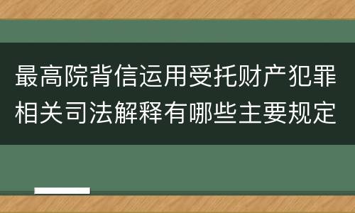 最高院背信运用受托财产犯罪相关司法解释有哪些主要规定