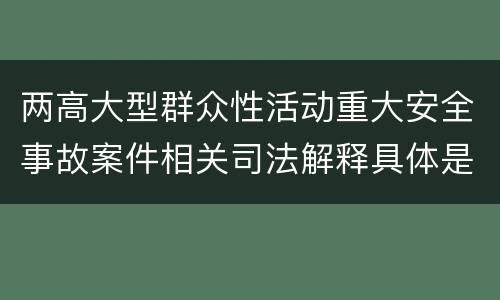 两高大型群众性活动重大安全事故案件相关司法解释具体是什么主要规定