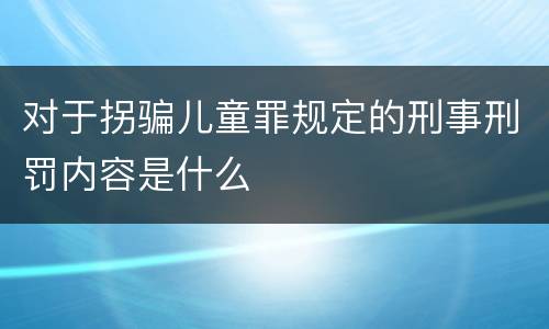 对于拐骗儿童罪规定的刑事刑罚内容是什么