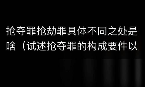 抢夺罪抢劫罪具体不同之处是啥（试述抢夺罪的构成要件以及与抢劫罪的区别）