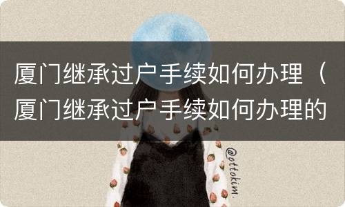厦门继承过户手续如何办理（厦门继承过户手续如何办理的）