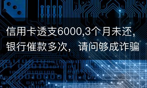 信用卡透支6000,3个月未还，银行催款多次，请问够成诈骗吗