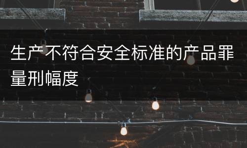 生产不符合安全标准的产品罪量刑幅度