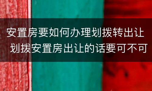 安置房要如何办理划拨转出让 划拨安置房出让的话要可不可以