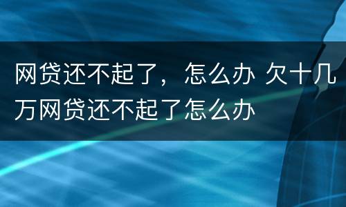 网贷还不起了，怎么办 欠十几万网贷还不起了怎么办