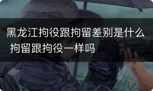 黑龙江拘役跟拘留差别是什么 拘留跟拘役一样吗