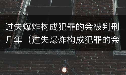 过失爆炸构成犯罪的会被判刑几年（过失爆炸构成犯罪的会被判刑几年吗）