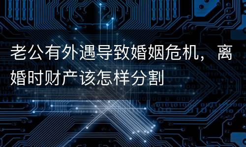 老公有外遇导致婚姻危机，离婚时财产该怎样分割