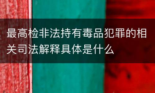 最高检非法持有毒品犯罪的相关司法解释具体是什么