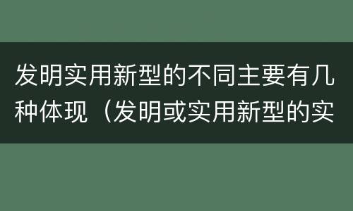 发明实用新型的不同主要有几种体现（发明或实用新型的实用性）