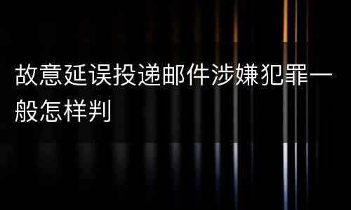 故意延误投递邮件涉嫌犯罪一般怎样判